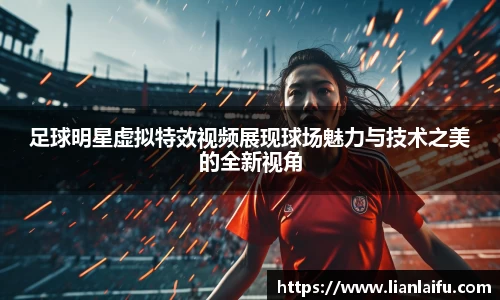 足球明星虚拟特效视频展现球场魅力与技术之美的全新视角