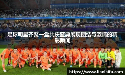 足球明星齐聚一堂共庆盛典展现团结与激情的精彩瞬间
