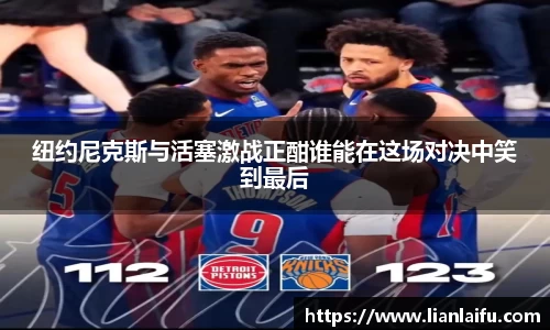 纽约尼克斯与活塞激战正酣谁能在这场对决中笑到最后